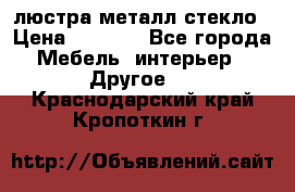 люстра металл стекло › Цена ­ 1 000 - Все города Мебель, интерьер » Другое   . Краснодарский край,Кропоткин г.